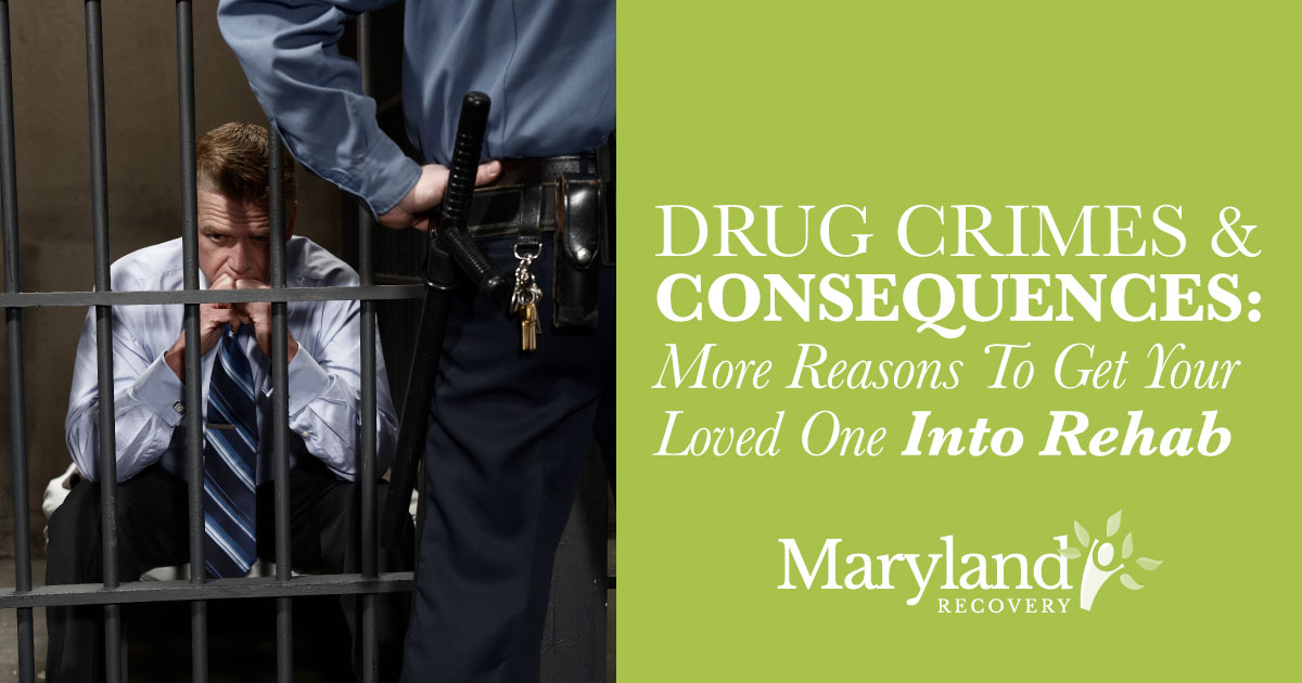 Drug Crimes and Consequences Reasons To Get Into Rehab - Maryland Recovery